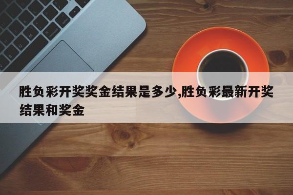 胜负彩开奖奖金结果是多少,胜负彩最新开奖结果和奖金